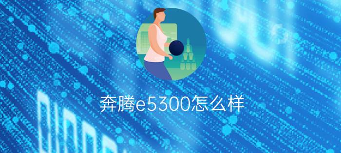 奔腾e5300怎么样   E5300 参数大全